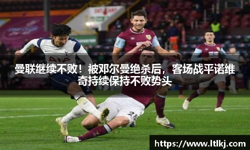曼联继续不败！被邓尔曼绝杀后，客场战平诺维奇持续保持不败势头
