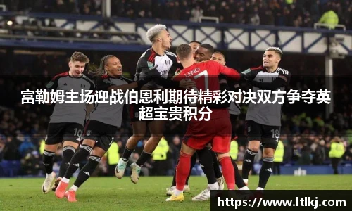 富勒姆主场迎战伯恩利期待精彩对决双方争夺英超宝贵积分