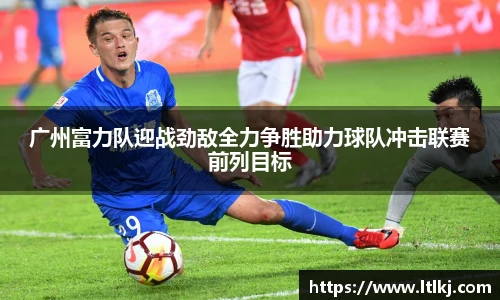 广州富力队迎战劲敌全力争胜助力球队冲击联赛前列目标