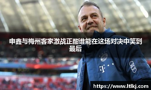 申鑫与梅州客家激战正酣谁能在这场对决中笑到最后