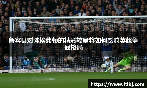 鲁容贝对阵埃弗顿的精彩较量将如何影响英超争冠格局