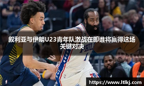 叙利亚与伊朗U23青年队激战在即谁将赢得这场关键对决