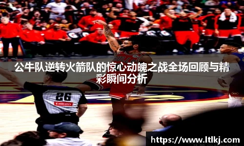 公牛队逆转火箭队的惊心动魄之战全场回顾与精彩瞬间分析