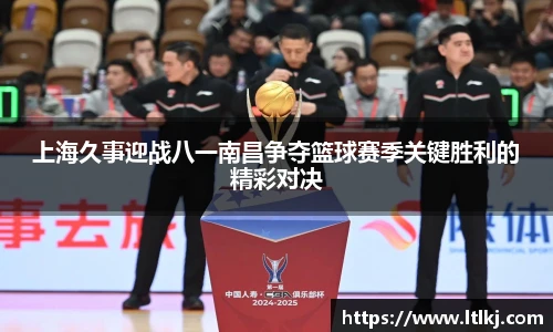 上海久事迎战八一南昌争夺篮球赛季关键胜利的精彩对决