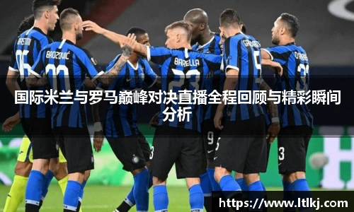 国际米兰与罗马巅峰对决直播全程回顾与精彩瞬间分析