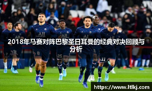 2018年马赛对阵巴黎圣日耳曼的经典对决回顾与分析